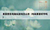 黑客教你电脑玩游戏怎么样（电脑黑客好学吗）