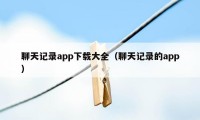 聊天记录app下载大全（聊天记录的app）