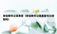 微信聊天记录黑客（微信聊天记录黑客可以调取吗）