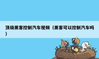 顶级黑客控制汽车视频（黑客可以控制汽车吗）