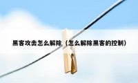 黑客攻击怎么解除（怎么解除黑客的控制）