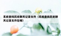 系统查找历史聊天记录文件（系统查找历史聊天记录文件在哪）