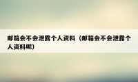 邮箱会不会泄露个人资料（邮箱会不会泄露个人资料呢）