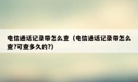 电信通话记录带怎么查（电信通话记录带怎么查?可查多久的?）