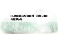 icloud邮箱垃圾邮件（icloud邮件删不掉）