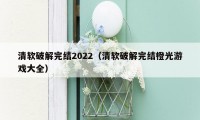 清软破解完结2022（清软破解完结橙光游戏大全）