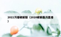 2021污播破解版（2020破解最污直播）