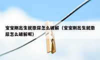 宝宝刚出生就撒尿怎么破解（宝宝刚出生就撒尿怎么破解呢）