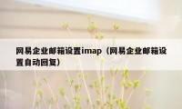 网易企业邮箱设置imap（网易企业邮箱设置自动回复）