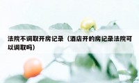 法院不调取开房记录（酒店开的房记录法院可以调取吗）