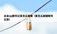 企业qq聊天记录怎么截图（里怎么截图聊天记录）