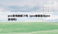 psv游戏破解了吗（psv破解能玩psv游戏吗）