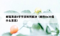 邮箱发送0字节该如何解决（邮件0x30是什么意思）