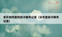 家长如何查找孩子聊天记录（父母查孩子聊天记录）