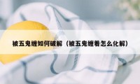 被五鬼缠如何破解（被五鬼缠着怎么化解）