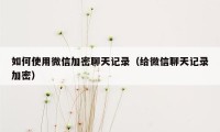 如何使用微信加密聊天记录（给微信聊天记录加密）