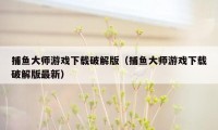 捕鱼大师游戏下载破解版（捕鱼大师游戏下载破解版最新）