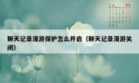 聊天记录漫游保护怎么开启（聊天记录漫游关闭）