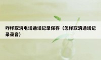 咋样取消电话通话记录保存（怎样取消通话记录录音）