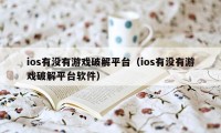 ios有没有游戏破解平台（ios有没有游戏破解平台软件）