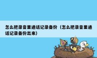 怎么把录音里通话记录备份（怎么把录音里通话记录备份出来）