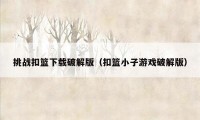 挑战扣篮下载破解版（扣篮小子游戏破解版）