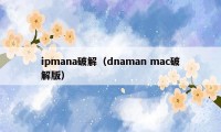 ipmana破解（dnaman mac破解版）