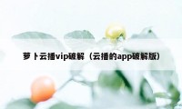 萝卜云播vip破解（云播的app破解版）