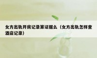 女方出轨开房记录算证据么（女方出轨怎样查酒店记录）