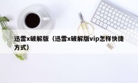 迅雷x破解版（迅雷x破解版vip怎样快捷方式）