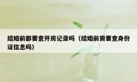 结婚前都要查开房记录吗（结婚前需要查身份证信息吗）