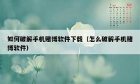 如何破解手机赌博软件下载（怎么破解手机赌博软件）