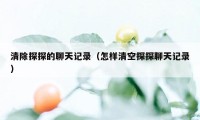 清除探探的聊天记录（怎样清空探探聊天记录）