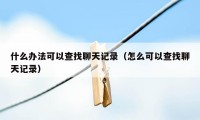 什么办法可以查找聊天记录（怎么可以查找聊天记录）