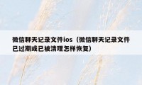 微信聊天记录文件ios（微信聊天记录文件已过期或已被清理怎样恢复）