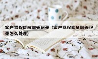 客户骂保险员聊天记录（客户骂保险员聊天记录怎么处理）