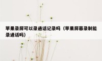 苹果录屏可以录通话记录吗（苹果屏幕录制能录通话吗）