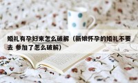 婚礼有孕妇来怎么破解（新娘怀孕的婚礼不要去 参加了怎么破解）