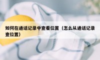 如何在通话记录中查看位置（怎么从通话记录查位置）