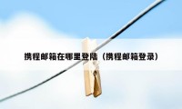 携程邮箱在哪里登陆（携程邮箱登录）