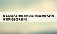 知名投资人的暧昧聊天记录（知名投资人的暧昧聊天记录怎么删除）