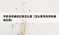 手机当天通话记录怎么查（怎么查询当天的通话记录）