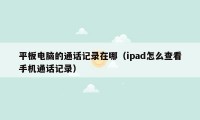 平板电脑的通话记录在哪（ipad怎么查看手机通话记录）