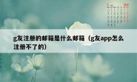 g友注册的邮箱是什么邮箱（g友app怎么注册不了的）