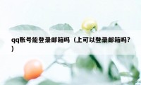 qq账号能登录邮箱吗（上可以登录邮箱吗?）