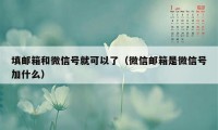 填邮箱和微信号就可以了（微信邮箱是微信号加什么）