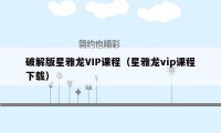 破解版星雅龙VIP课程（星雅龙vip课程下载）