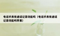 电话手表有通话记录功能吗（电话手表有通话记录功能吗苹果）