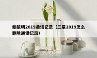 鲍毓明2019通话记录（三星2019怎么删除通话记录）