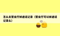 怎么去营业厅掉通话记录（营业厅可以掉通话记录么）